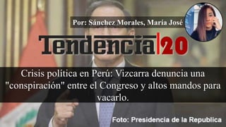 Por: Sánchez Morales, María José
Crisis política en Perú: Vizcarra denuncia una
"conspiración" entre el Congreso y altos mandos para
vacarlo.
 