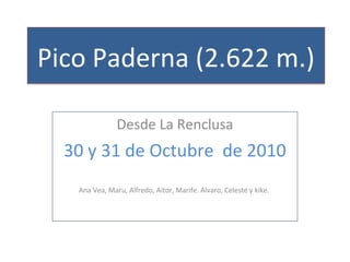 Pico Paderna (2.622 m.)Pico Paderna (2.622 m.)
Desde La Renclusa
30 y 31 de Octubre de 2010
Ana Vea, Maru, Alfredo, Aitor, Marife. Alvaro, Celeste y kike.
 