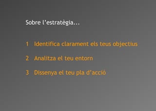 Sobre l’estratègia...
1 Identifica clarament els teus objectius
2 Analitza el teu entorn
3 Dissenya el teu pla d’acció
 