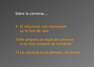 Sobre la conversa...
9 El relacional més interessant
es fa fora de casa
10 No proposis un espai de conversa
si no tens constum de conversar
11 La conversa no es demana, es mereix
 