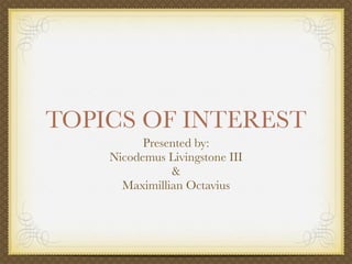 TOPICS OF INTEREST
          Presented by:
    Nicodemus Livingstone III
               &
      Maximillian Octavius
 