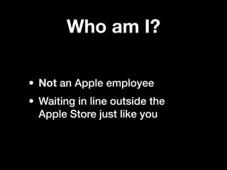 Who am I?

• Not an Apple employee
• Waiting in line outside the
  Apple Store just like you
 