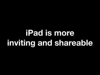 iPad is more
inviting and shareable
 