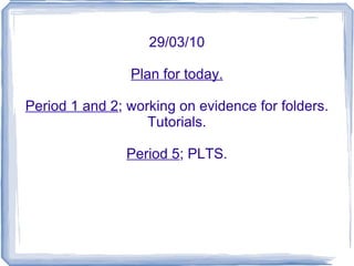 29/03/10 Plan for today. Period 1 and 2 ; working on evidence for folders. Tutorials. Period 5 ; PLTS. 