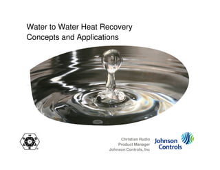 Water to Water Heat Recovery
Concepts and Applications




                          Christian Rudio
                         Product Manager
                     Johnson Controls, Inc
 