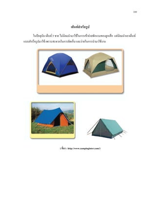 189



                                        เต็นทสําเร็จรูป
       ในปจจุบน เต็นท 5 ชาย ไมนิยมนํามาใชในการเขาคายพักแรมของลูกเสือ แตนยมนําเอาเต็นท
                ั                                                              ิ
แบบสําเร็จรูปมาใช เพราะสะดวกในการจัดเก็บ และงายในการนํามาใชงาน




                              ( ที่มา : http://www.campinginter.com/)
 