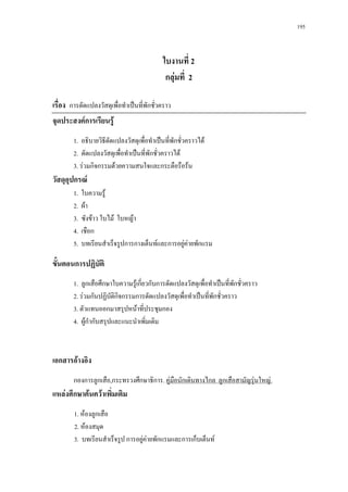 195



                                           ใบงานที่ 2
                                            กลุมที่ 2

เรื่อง การดัดแปลงวัสดุเพื่อทําเปนที่พักชัวคราว
                                          ่
จุดประสงคการเรียนรู
        1. อธิบายวิธีดดแปลงวัสดุเพือทําเปนที่พักชั่วคราวได
                      ั             ่
        2. ดัดแปลงวัสดุเพื่อทําเปนที่พกชั่วคราวได
                                       ั
        3. รวมกิจกรรมดวยความสนใจและกระตือรือรน
วัสดุอุปกรณ
        1.   ใบความรู
        2.   ผา
        3.   ซังขาว ใบไม ใบหญา
        4.   เชือก
        5.   บทเรียนสําเร็จรูปการกางเต็นทและการอยูคายพักแรม

ขั้นตอนการปฏิบัติ
        1. ลูกเสือศึกษาใบความรูเกี่ยวกับการดัดแปลงวัสดุเพื่อทําเปนที่พักชัวคราว
                                                                            ่
        2. รวมกันปฏิบัติกิจกรรมการดัดแปลงวัสดุเพื่อทําเปนทีพักชั่วคราว
                                                             ่
        3. ตัวแทนออกมาสรุปหนาที่ประชุมกอง
        4. ผูกํากับสรุปและแนะนําเพิ่มเติม



เอกสารอางอิง
        กองการลูกเสือ,กระทรวงศึกษาธิการ. คูมอนักเดินทางไกล ลูกเสือสามัญรุนใหญ.
                                             ื
แหลงศึกษาคนควาเพิ่มเติม
        1. หองลูกเสือ
        2. หองสมุด
        3. บทเรียนสําเร็จรูป การอยูคายพักแรมและการเก็บเต็นท
                                   
 