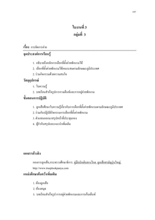 197



                                        ใบงานที่ 3
                                         กลุมที่ 3

เรื่อง การจัดการคาย
จุดประสงคการเรียนรู
       1. อธิบายถึงหลักการเลือกที่ตั้งคายพักแรมได
       2. เลือกที่ตั้งคายพักแรมไดเหมาะสมตามลักษณะภูมิประเทศ
       2. รวมกิจกรรมดวยความสนใจ
วัสดุอุปกรณ
       1. ใบความรู
       2. บทเรียนสําเร็จรูปการกางเต็นทและการอยูคายพักแรม
ขั้นตอนการปฏิบัติ
       1. ลูกเสือศึกษาใบความรูเกี่ยวกับการเลือกที่ตั้งคายพักแรมตามลักษณะภูมประเทศ
                                                                             ิ
       2. รวมกันปฏิบัติกิจกรรมการเลือกที่ตั้งคายพักแรม
       3. ตัวแทนออกมาสรุปหนาที่ประชุมกอง
       4. ผูกํากับสรุปและแนะนําเพิ่มเติม




เอกสารอางอิง
       กองการลูกเสือ,กระทรวงศึกษาธิการ. คูมอนักเดินทางไกล ลูกเสือสามัญรุนใหญ.
                                            ื
       http://www.trueplookpanya.com
แหลงศึกษาคนควาเพิ่มเติม
       1. หองลูกเสือ
       2. หองสมุด
       3. บทเรียนสําเร็จรูป การอยูคายพักแรมและการเก็บเต็นท
                                  
 