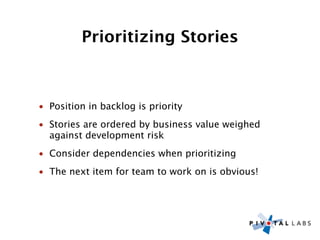Prioritizing Stories



• Position in backlog is priority
• Stories are ordered by business value weighed
  against development risk
• Consider dependencies when prioritizing
• The next item for team to work on is obvious!
 