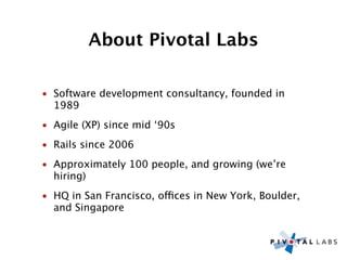 About Pivotal Labs

• Software development consultancy, founded in
  1989
• Agile (XP) since mid ‘90s
• Rails since 2006
• Approximately 100 people, and growing (we’re
  hiring)
• HQ in San Francisco, offices in New York, Boulder,
  and Singapore
 