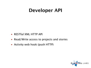 Developer API




• RESTful XML HTTP API
• Read/Write access to projects and stories
• Activity web hook (push HTTP)
 