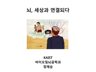 뇌, 세상과 연결되다
KAIST
바이오및뇌공학과
정재승
 