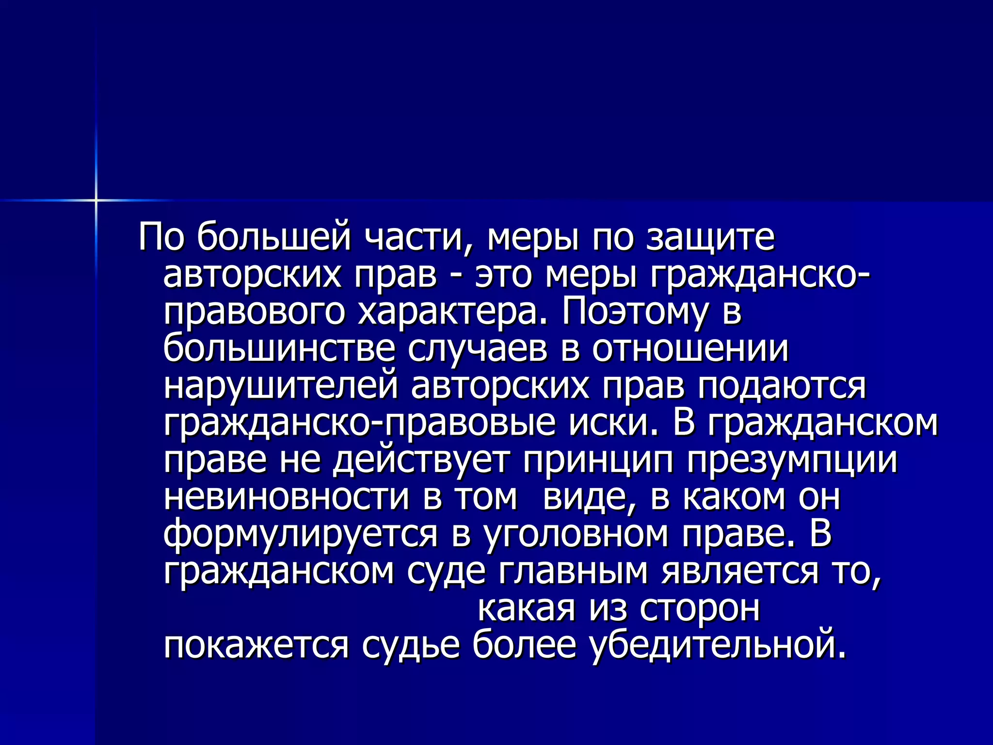 По большей части, меры по защите авторских прав - это меры гражданско-правового характера. Поэтому в большинстве случаев в отношении нарушителей авторских прав подаются  гражданско-правовые иски. В гражданском праве не действует принцип презумпции невиновности в том  виде, в каком он формулируется в уголовном праве. В гражданском суде главным является то,  какая из сторон покажется судье более убедительной. 