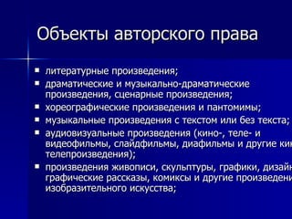 Объекты авторского права литературные произведения; драматические и музыкально-драматические произведения, сценарные произведения; хореографические произведения и пантомимы; музыкальные произведения с текстом или без текста; аудиовизуальные произведения (кино-, теле- и видеофильмы, слайдфильмы, диафильмы и другие кино- и телепроизведения); произведения живописи, скульптуры, графики, дизайна, графические рассказы, комиксы и другие произведения изобразительного искусства; 