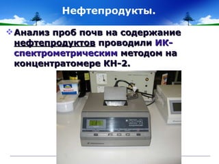 Нефтепродукты. Анализ проб почв на содержание  нефтепродуктов  проводили  ИК-спектрометрическим  методом на концентратомере КН-2. 