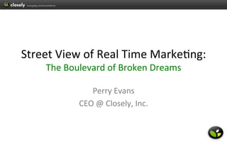 !
Street!View!of!Real!Time!Marke2ng:!
    The!Boulevard!of!Broken!Dreams!!
                   !
              Perry!Evans!
           CEO!@!Closely,!Inc.!!
 