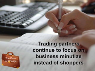 Trading partners continue to focus on business minutiae instead of shoppers The Case for Change 