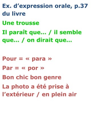 Ex. d’expression orale, p.37
du livre
Une trousse
Il paraît que… / il semble
que… / on dirait que…
Pour = « para »
Par = « por »
Bon chic bon genre
La photo a été prise à
l’extérieur / en plein air