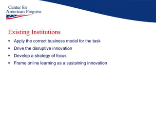 Existing Institutions Apply the correct business model for the task Drive the disruptive innovation Develop a strategy of focus Frame online learning as a sustaining innovation 