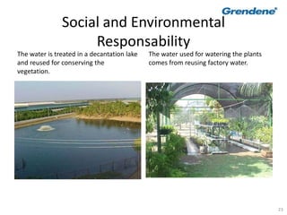 23
Social and Environmental
Responsability
The water is treated in a decantation lake
and reused for conserving the
vegetation.
The water used for watering the plants
comes from reusing factory water.
 