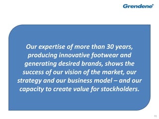 31
Our expertise of more than 30 years,
producing innovative footwear and
generating desired brands, shows the
success of our vision of the market, our
strategy and our business model – and our
capacity to create value for stockholders.
 