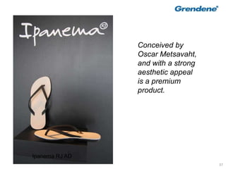 37
Conceived by
Oscar Metsavaht,
and with a strong
aesthetic appeal
is a premium
product.
Ipanema RJ AD
 