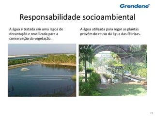 23
Responsabilidade socioambiental
A água é tratada em uma lagoa de
decantação e reutilizada para a
conservação da vegetação.
A água utilizada para regar as plantas
provém do reuso da água das fábricas.
 