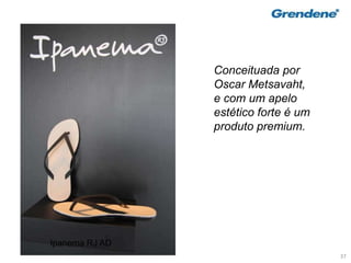 37
Conceituada por
Oscar Metsavaht,
e com um apelo
estético forte é um
produto premium.
Ipanema RJ AD
 