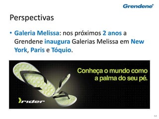 64
Perspectivas
• Galeria Melissa: nos próximos 2 anos a
Grendene inaugura Galerias Melissa em New
York, Paris e Tóquio.
 