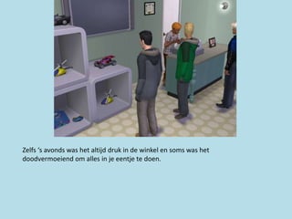 Zelfs ‘s avonds was het altijd druk in de winkel en soms was het
doodvermoeiend om alles in je eentje te doen.
 