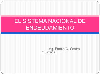 EL SISTEMA NACIONAL DE
    ENDEUDAMIENTO


           Mg. Emma G. Castro
        Quezada.
 