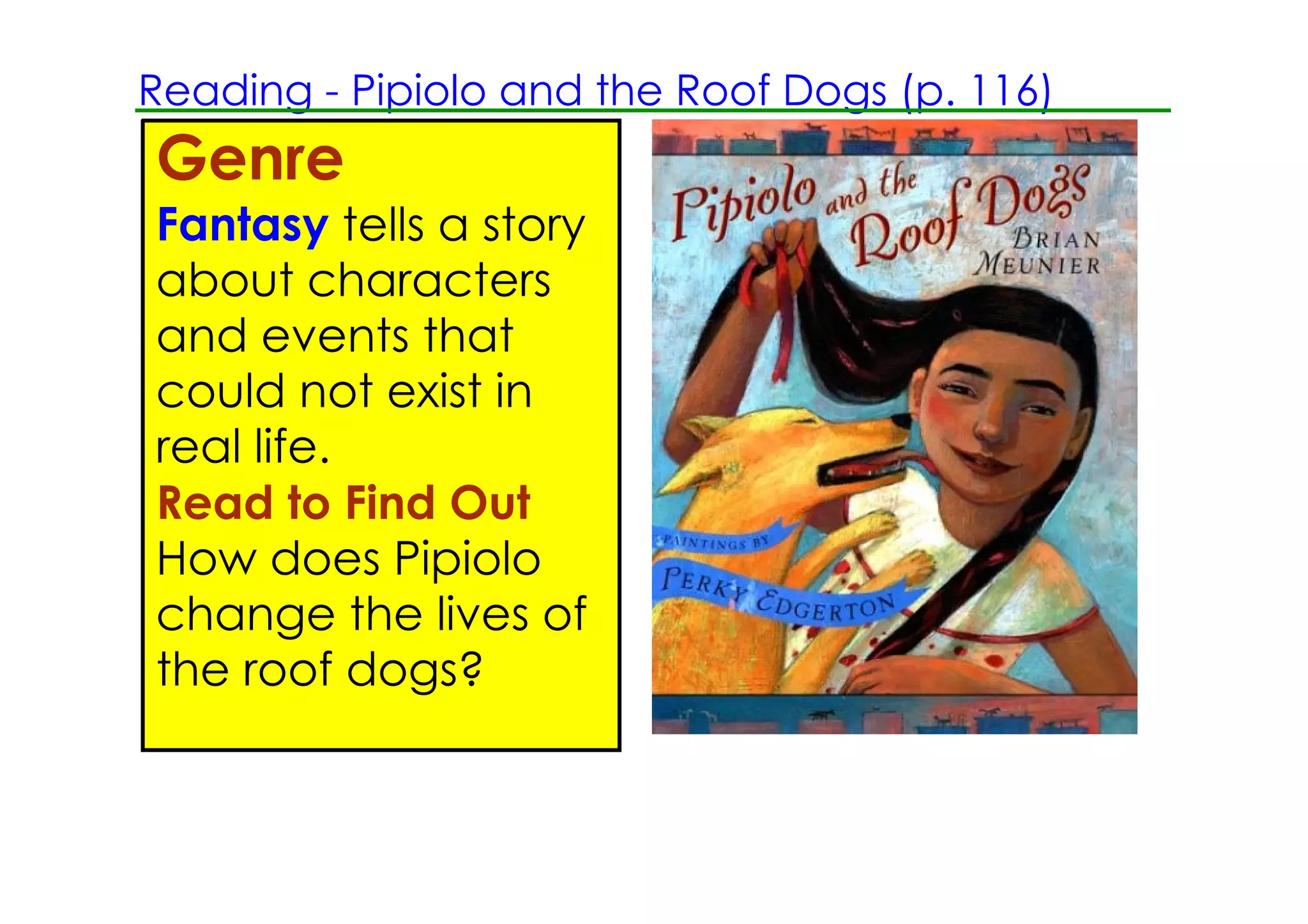 Reading ­ Pipiolo and the Roof Dogs (p. 116)
Genre
Fantasy tells a story
about characters
and events that
could not exist in
real life.
Read to Find Out
How does Pipiolo
change the lives of
the roof dogs?
 