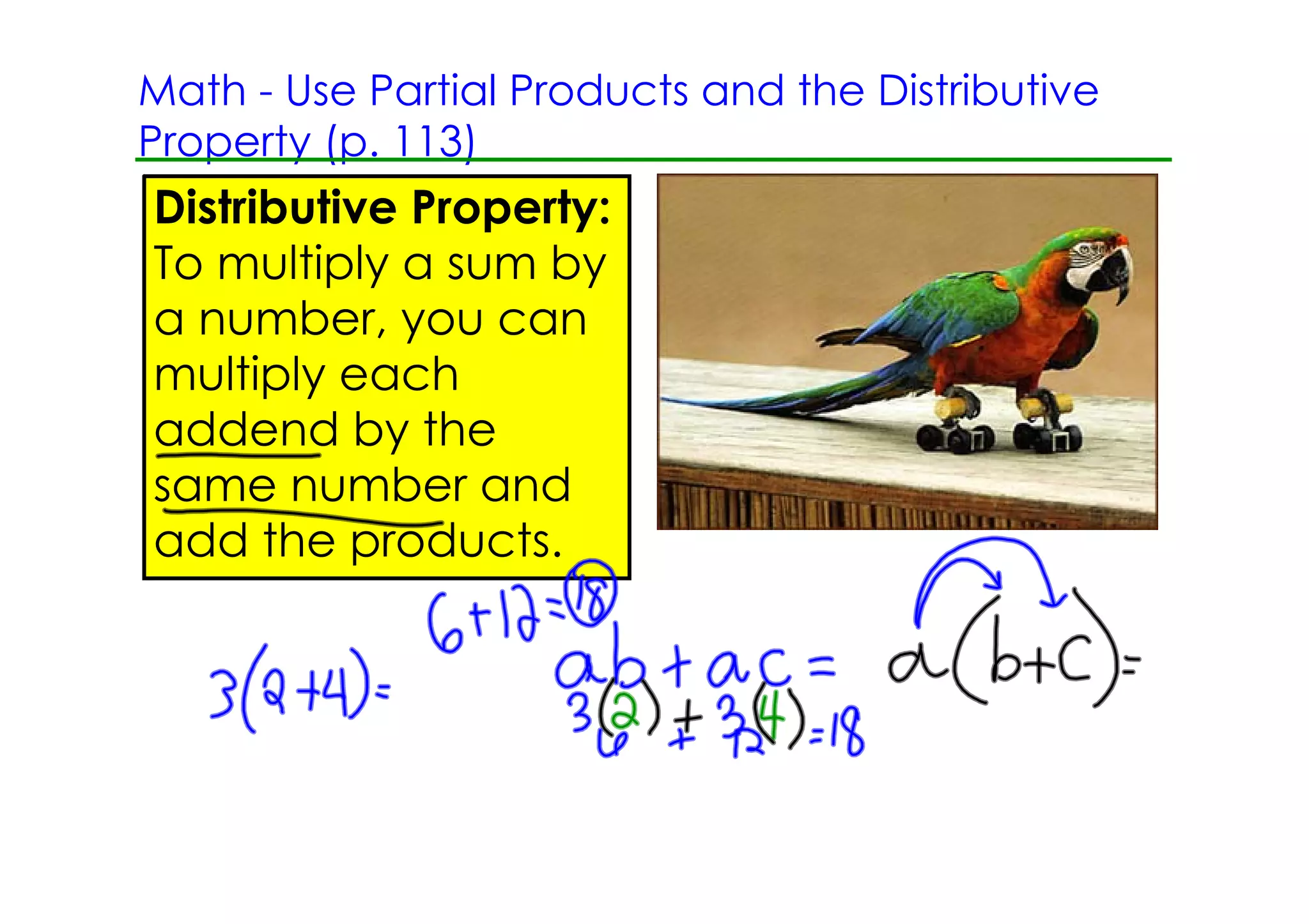 Math ­ Use Partial Products and the Distributive
Property (p. 113)
Distributive Property:
To multiply a sum by
a number, you can
multiply each
addend by the
same number and
add the products.
 