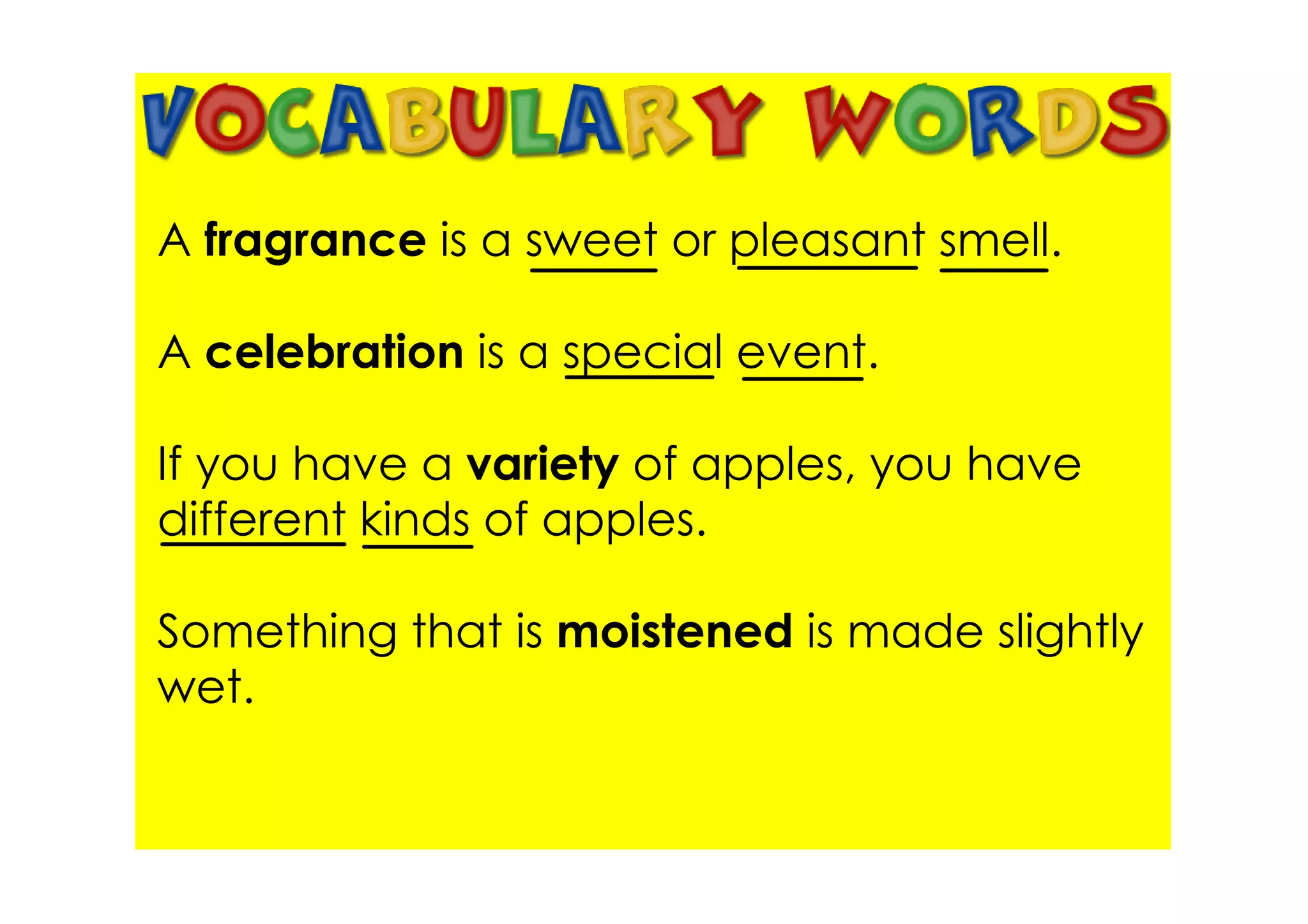 A fragrance is a sweet or pleasant smell.

A celebration is a special event.

If you have a variety of apples, you have
different kinds of apples.

Something that is moistened is made slightly
wet.
 