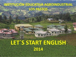 INSTITUCIÓN EDUCATIVA AGROINDUSTRIAL
LOS PASTOS
LET´S START ENGLISH
2014
 