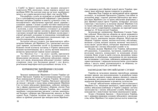 у Сербії та Іраку) засвідчив, що завдяки діяльності
підрозділів РЕБ досягалась повна перевага авіації над
засобами ППО. На сьогодні поки що не існує надійнішого
захисту від ударів високоточної зброї, ніж засоби РЕБ.
Топографічна служба діє відповідно до потреб Збройних
Сил в топографічно-геодезичній інформації з урахуванням
Воєнної доктрини України та аналізу сучасного стану то-
погеофізичного забезпечення території нашої держави і
суміжних держав. Силами служби постійно виконуються
роботи з топогеодезичного забезпечення навчальних центрів
і полігонів, а саме: підтримання у готовності до викорис-
тання геодезичних мереж» контроль прив'язки стартових
і вогневих позицій при проведенні бойових пусків ракет і
стрільб артилерії, складання та поновлення топографічних
карт усіх масштабів, різноманітних спеціальних карт, ка-
талогів координат геодезичних пунктів.
Залізничні війська служать для транспортного забез-
печення бойових дій Збройних Сил, тимчасової експлуа-
тації наявних залізничних колій та будівництва нових.
Кожний п'ятий кілометр залізниць в Україні прокладено
вошами-залізничниками, що е досить вагомим внеском у
розвиток транспортної мережі нашої держави.
Тил Збройних Сил — це сили і засоби, призначені
для тилового забезпечення військ матеріальними та
фінансовими ресурсами, здійснення військових переве-
зень усіх видів, відновлення військової техніки і майна,
створення умов для базування авіації і сил флоту,
розв'язання квартирно-експлуатаційних питань та ін.
КЕРІВНИЦТВО ЗБРОЙНИМИ СИЛАМИ
УКРАЇНИ
Загальне керівництво Збройними Силами України зді-
йснює Президент України як Головнокомандувач і Голова
Ради національної безпеки і оборони України. Відповідно
до статті 106 Конституції України, Президент призначає
на посади і звільняє з посад вище командування Збройних
Сил та інших військових формувань; здійснює керівниц-
тво у сферах національної безпеки і оборони; очолює Раду
національної безпеки і оборони України, яка є коорди-
наційним і контролюючим органом з питань національ-
ної безпеки і оборони при Президентові; вносить до Вер-
ховної Ради України подання про оголошення стану
війни та приймає рішення про використання Збройних
18
Сил держави в разі збройної агресії проти України; при-
своює вищі військові звання генералів та адміралів.
Верховна Рада України як законодавчий орган держави
оголошує, за поданням Президента України, стан війни та
укладення миру; схвалює рішення Президента про вико-
ристання Збройних Сил та інших військових формувань у
разі збройної агресії проти України; затверджує загальну
структуру і чисельність та визначає функції Збройних Сил
та інших військових формувань України; схвалює рішен-
ня про участь в миротворчих операціях на території інших
держав (ст. 85 Конституції України).
Безпосереднє керівництво Збройними Силами Укра-
їни здійснює Міністерство оборони як орган державного
управління, що несе повну відповідальність за розвиток
армії і флоту, виконання завдань оборони. Міністерство
оборони України оцінює воєнно-політичну обстановку,
визначає ступінь воєнної загрози, визначає чисельність,
склад видів і родів військ, контролює виконання чинного
законодавства з питань військової служби та ін.
Видами, родами Збройних Сил України, військовими
об'єднаннями, з'єднаннями, частинами, кораблями, під-
розділами керують командувачі та командири різних
ступенів. Вони, згідно зі своїм статусом, функціями, повно-
важеннями та обов'язками, покладеними на них відповідни-
ми постановами і статутами, здійснюють керівництво опера-
тивно-тактичною і морально-психологічною підготовкою
військ і несуть повну відповідальність за оборонну го-
товність і результати дій у воєнний час.
ЗАКОНОДАВСТВО ПРО ВІЙСЬКОВУ СЛУЖБУ
Україна як незалежна правова європейська держава
активно працює над вдосконаленням та розробкою нових
законів, що визначають норми, правила діяльності, поведін-
ки громадян, регулюють соціальні відносини, забезпечують
нормальне функціонування та розвиток суспільства.
З метою забезпечення нормальної життєдіяльності
Збройних Сил, зміцнення законності, гарантування прав і
свобод військовослужбовців в Україні створено систему
законодавства з питань військової служби, Військове за-
конодавство є невід'ємною частиною національного права.
Згідно з Основним Законом — Конституцією України,
що є державно-правовою основою військового законодав-
ства, воїни Збройних Сил користуються всією повнотою
19
 