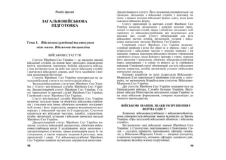 Розділ другий
ЗАГАЛЬНОВІЙСЬКОВА
ПІДГОТОВКА
Тема 1. Військовослужбовці та стосунки
між ними. Військова дисципліна
ВІЙСЬКОВІ СТАТУТИ
Статути Збройних Сил України — це зведення законів
військової служби, на основі яких проходять повсякденне
життя, виховання, навчання, бойова діяльність військ;
у них роз'яснюється, як воїн має нести військову службу
і навчатися військової справи, щоб бути надійним і вмі-
лим захисником Вітчизни.
Статути Збройних Сил України поділяються на за-
гальновійськові статути та статути родів військ.
Загальновійськовими статутами Збройних Сил Укра-
їни є: Статут внутрішньої служби Збройних Сил Украї-
ни, Дисциплінарний статут Збройних Сил України, Ста-
тут гарнізонної та вартової служб Збройних Сил України,
Стройовий статут Збройних Сил України.
Статут внутрішньої служби Збройних Сил України
визначає загальні права та обов'язки військовослужбов-
ців і стосунки між ними, обов'язки основних посадових
осіб полку і його підрозділів, правила внутрішнього роз-
порядку у військовій частині та її підрозділах. Статутом
керуються всі військові частини, кораблі, управління,
штаби, організації, установи і військові навчальні заклади
Збройних Сил України.
Дисциплінарний статут Збройних Сил України ви-
значає сутність військової дисципліни, обов'язки війсь-
ковослужбовців щодо її додержання, види заохочень і
дисциплінарних стягнень, права командирів щодо їх за-
стосування, а також порядок подання й розгляду заяв,
пропозицій і скарг. Усі військовослужбовці Збройних
Сил України повинні неухильно керуватися вимогами
58
Дисциплінарного статуту. Його положення поширюються і на
громадян, звільнених з військової служби у відставку чи
запас з правом носіння військової форми одягу, коли вони
одягають військову форму.
Статут гарнізонної та вартової служб Збройних Сил
України визначає організацію і порядок несення гарні-
зонної та вартової служб, права і обов'язки посадових осіб
гарнізону та військовослужбовців, які залучаються для
несення цих служб. Статут обов'язковий для всіх
військових частин, штабів, організацій, установ і війсь-
кових навчальних закладів Збройних Сил України.
Стройовий статут Збройних Сил України визначає:
стройові прийоми і рухи без зброї та зі зброєю; строї і дії
підрозділів і військових частин у пішому порядку і на
машинах; порядок виконання військового вітання і проведення
стройового огляду; місце Бойового прапора у строю, порядок
його внесення і винесення; обов'язки військовослужбовців
перед шикуванням і в строю та вимоги до їх стройового
навчання. Стройовий статут обов'язковий для всіх військових
частин, управлінь, штабів, організацій, установ і військових
навчальних закладів.
Екіпажі кораблів та інші підрозділи Військово-
Морських Сил керуються Стройовим статутом у ситу-
аціях, не визначених Корабельним статутом Військово-
Морських Сил України.
Дія статутів Збройних Сил України поширюється на
Прикордонні війська, Службу безпеки України, Внут-
рішні війська Міністерства внутрішніх справ України та
на інші військові формування, створені відповідно до
чинного законодавства.
ВІЙСЬКОВІ ЗВАННЯ, ЗНАКИ РОЗРІЗНЕННЯ І
ФОРМА ОДЯГУ
Кожному військовослужбовцю і військовозобов'яза-
ному присвоюється військове звання відповідно до Закону
України «Про загальний військовий обов'язок і військову
службу».
Встановлено такі військові звання Збройних Сил
України: у Сухопутних (материкових) і Повітряних Си-
лах — солдати, сержанти, прапорщики, офіцери, генера-
ли; у Військово-Морських Силах — матроси (солдати),
старшини (сержанти), мічмани, офіцери, адмірали (див.
кольорову вклейку в кінці підручника).
59
 