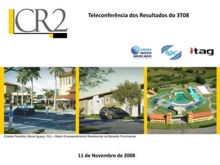 Teleconferência dos Resultados do 3T08




Cidade Paradiso (Nova Iguaçu, RJ) – Maior Empreendimento Residencial da Baixada Fluminense




                                                  11 de Novembro de 2008
 