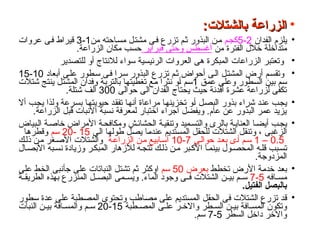 •
:‫بالشتالت‬ ‫الزراعة‬
:‫بالشتالت‬ ‫الزراعة‬
•
‫الفدان‬ ‫يلزم‬
2
-
5
‫كجم‬
‫من‬ ‫احته‬‫مس‬ ‫ل‬‫مشت‬ ‫ى‬‫ف‬ ‫تزرع‬ ‫م‬‫ث‬ ‫البذور‬ ‫ن‬‫م‬
1
-
3
‫عروات‬ ‫ى‬‫ف‬ ‫قيراط‬
‫من‬ ‫الفترة‬ ‫خالل‬ ‫متداخلة‬
‫فبراير‬ ‫وحتى‬ ‫أغسطس‬
.‫الزراعة‬ ‫مكان‬ ‫حسب‬
•
‫للتصدير‬ ‫أو‬ ‫لالنتاج‬ ‫سواء‬ ‫الرئيسية‬ ‫العروات‬ ‫هى‬ ‫المبكرة‬ ‫الزراعات‬ ‫وتعتبر‬
•
‫أبعاد‬ ‫على‬ ‫سطور‬ ‫فى‬ ‫سرا‬ ‫البذور‬ ‫تزرع‬ ‫م‬‫ث‬ ‫أحواض‬ ‫الى‬ ‫المشتل‬ ‫أرض‬ ‫وتقسم‬
10
-
15
‫عمق‬ ‫وعلى‬ ‫السطور‬ ‫بين‬ ‫سم‬
1
‫شتالت‬ ‫ينتج‬ ‫المشتل‬ ‫وفدان‬ ‫بالتربة‬ ‫تغطيتها‬ ‫مع‬ ‫نثرا‬ ‫أو‬ ‫سم‬
‫حوالى‬ ‫الى‬ ‫الفدان‬ ‫يحتاج‬ ‫حيث‬ ‫أفدنة‬ ‫عشرة‬ ‫لزراعة‬ ‫تكفى‬
300
.‫شتلة‬ ‫ألف‬
•
‫أال‬ ‫يجب‬ ‫ولذا‬ ‫بسرعة‬ ‫حيويتها‬ ‫تفقد‬ ‫أنها‬ ‫مراعاة‬ ‫تخزينها‬ ‫أو‬ ‫البصل‬ ‫بذور‬ ‫شراء‬ ‫عند‬ ‫يجب‬
.‫الزراعة‬ ‫قبل‬ ‫االنبات‬ ‫نسبة‬ ‫لمعرفة‬ ‫اختبار‬ ‫اجراء‬ ‫ويفضل‬ .‫عام‬ ‫عن‬ ‫البذور‬ ‫عمر‬ ‫يزيد‬
•
‫بياض‬‫ال‬ ‫ة‬‫خاص‬ ‫األمراض‬ ‫ة‬‫ومكافح‬ ‫ش‬‫الحشائ‬ ‫ة‬‫وتنقي‬ ‫ميد‬‫والتس‬ ‫بالرى‬ ‫ة‬‫العناي‬ ‫ا‬‫أيض‬ ‫ب‬‫يج‬
‫الى‬ ‫طولها‬ ‫يصل‬ ‫عندما‬ ‫المستديم‬ ‫للحقل‬ ‫الشتالت‬ ‫وتنقل‬ ، ‫الزغبى‬
15
-
20
‫سم‬
‫وقطرها‬
0.5
–
1
‫ى‬‫حوال‬ ‫د‬‫بع‬ ‫ى‬‫أ‬ ‫م‬‫س‬
7
-
10
‫ة‬‫الزراع‬ ‫ن‬‫م‬ ‫ابيع‬‫أس‬
‫ك‬‫ذل‬ ‫ن‬‫م‬ ‫غر‬‫األص‬ ‫والشتالت‬
‫ال‬‫األبص‬ ‫به‬‫نس‬ ‫وزيادة‬ ‫ر‬‫المبك‬ ‫لالزهار‬ ‫ه‬‫تتج‬ ‫ك‬‫ذل‬ ‫ن‬‫م‬ ‫بر‬‫األك‬ ‫ا‬‫بينم‬ ‫ول‬‫المحص‬ ‫ه‬‫قل‬ ‫بب‬‫تس‬
.‫المزدوجة‬
•
‫تخطط‬ ‫األرض‬ ‫خدمة‬ ‫بعد‬
‫بعرض‬
50
‫سم‬
‫على‬ ‫الخط‬ ‫جأنبى‬ ‫على‬ ‫النباتات‬ ‫تشتل‬ ‫ثم‬ ‫اوكثر‬
‫افه‬ ‫مس‬
5
-
7
‫ة‬ ‫الطريق‬ ‫بهذه‬ ‫المنزرع‬ ‫ل‬ ‫البص‬ ‫مى‬ ‫ويس‬ .‫الماء‬ ‫وجود‬ ‫ى‬ ‫ف‬ ‫الشتالت‬ ‫ن‬ ‫بي‬ ‫م‬ ‫س‬
.‫الفتيل‬ ‫بالبصل‬
•
‫سطور‬ ‫عدة‬ ‫على‬ ‫المصطبة‬ ‫وتحتوى‬ ‫مصاطب‬ ‫على‬ ‫المستديم‬ ‫الحقل‬ ‫فى‬ ‫الشتالت‬ ‫تزرع‬ ‫قد‬
‫طبة‬ ‫المص‬ ‫ى‬ ‫عل‬ ‫ر‬ ‫واالخ‬ ‫طر‬ ‫الس‬ ‫ن‬ ‫بي‬ ‫افة‬ ‫المس‬ ‫وتكون‬
15
-
20
‫اف‬ ‫والمس‬ ‫م‬ ‫س‬
‫ة‬
‫النبات‬ ‫ن‬ ‫بي‬
‫السطر‬ ‫داخل‬ ‫واالخر‬
5
-
7
.‫سم‬
 