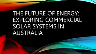 THE FUTURE OF ENERGY:
EXPLORING COMMERCIAL
SOLAR SYSTEMS IN
AUSTRALIA
 