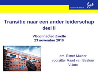 drs. Elmer Mulder
voorzitter Raad van Bestuur
VUmc
Transitie naar een ander leiderschap
deel II
VUconnected Zwolle
23 november 2010
 