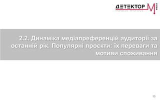 13
2.2. Динаміка медіапреференцій аудиторії за
останній рік. Популярні проєкти: їх переваги та
мотиви споживання
 
