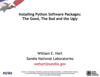 Sandia is a multiprogram laboratory operated by Sandia Corporation, a Lockheed Martin Company,
for the United States Department of Energy’s National Nuclear Security Administration
under contract DE-AC04-94AL85000.
Installing Python Software Packages:
The Good, The Bad and the Ugly
William E. Hart
Sandia National Laboratories
wehart@sandia.gov
 