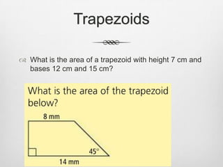 Trapezoids

 What is the area of a trapezoid with height 7 cm and
  bases 12 cm and 15 cm?
 