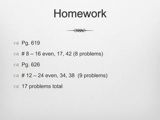 Homework

 Pg. 619

 # 8 – 16 even, 17, 42 (8 problems)

 Pg. 626

 # 12 – 24 even, 34, 38 (9 problems)

 17 problems total
 
