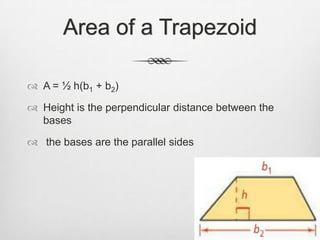Area of a Trapezoid

 A = ½ h(b1 + b2)

 Height is the perpendicular distance between the
  bases

 the bases are the parallel sides
 