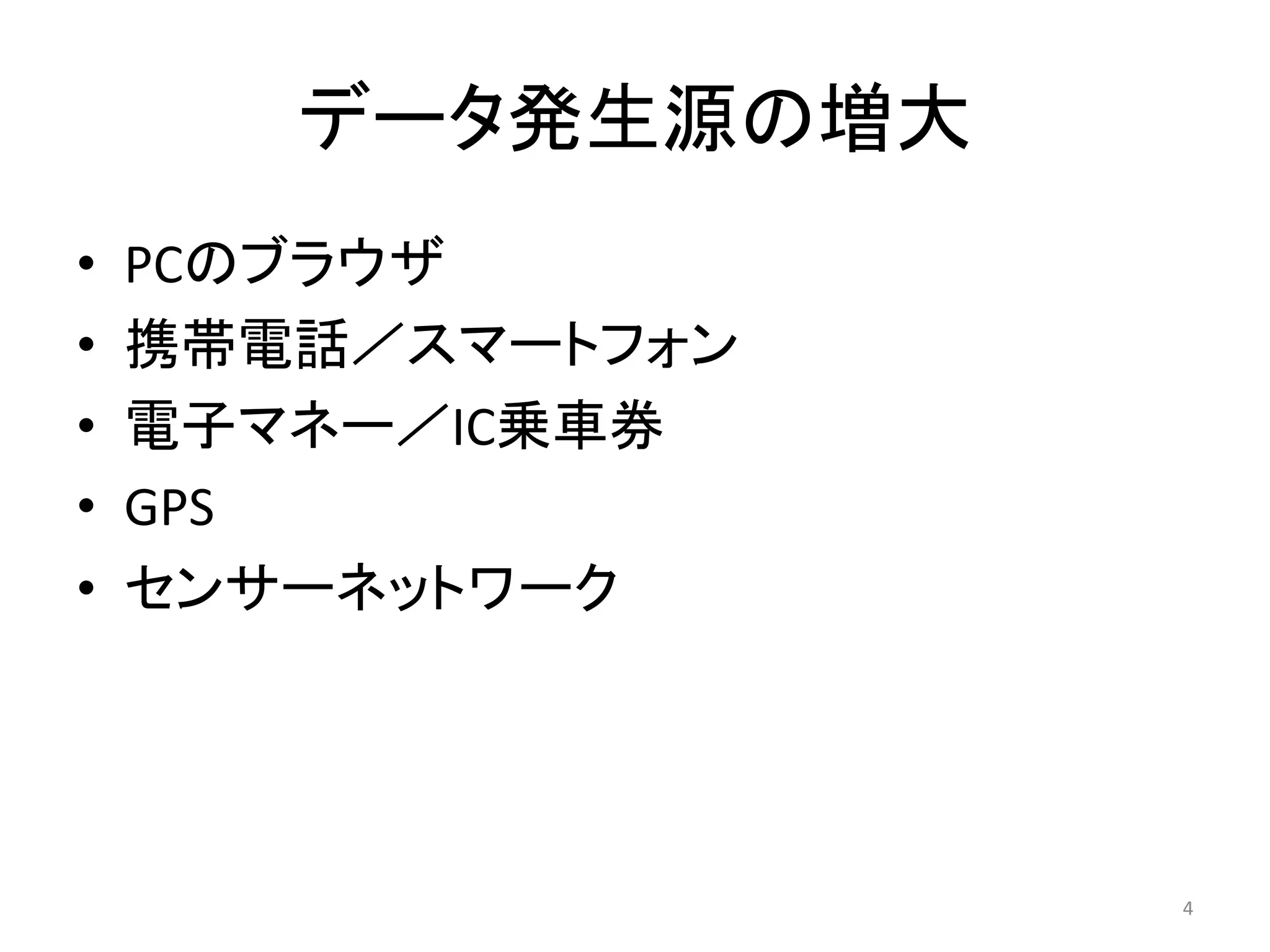データ発生源の増大
•   PCのブラウザ
•   携帯電話／スマートフォン
•   電子マネー／IC乗車券
•   GPS
•   センサーネットワーク




                   4
 