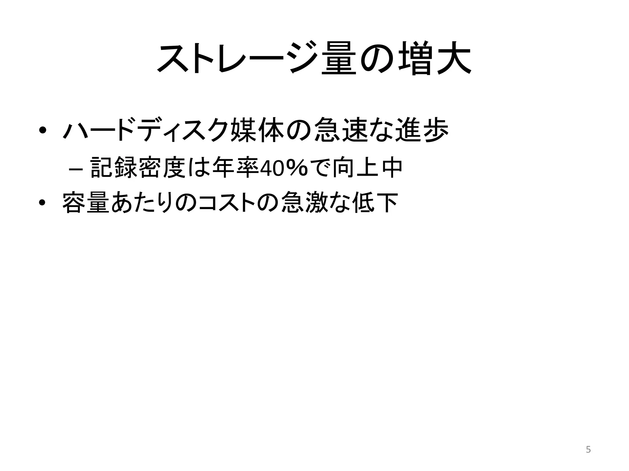 ストレージ量の増大
• ハードディスク媒体の急速な進歩
  – 記録密度は年率40％で向上中
• 容量あたりのコストの急激な低下




                     5
 