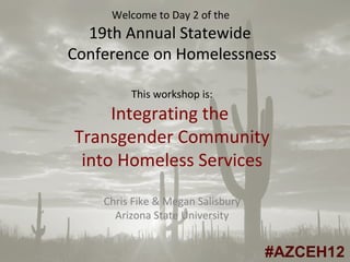 Welcome to Day 2 of the
  19th Annual Statewide
Conference on Homelessness

         This workshop is:
     Integrating the
Transgender Community
 into Homeless Services

    Chris Fike & Megan Salisbury
      Arizona State University
 