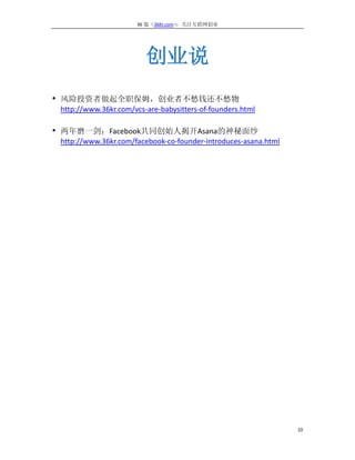 36 氪（36Kr.com）：关注互联网创业




                         创业说
• 风险投资者做起全职保姆，创业者不愁钱还不愁物
 http://www.36kr.com/vcs-are-babysitters-of-founders.html

• 两年磨一剑：Facebook共同创始人揭开Asana的神秘面纱
 http://www.36kr.com/facebook-co-founder-introduces-asana.html




                                                                 10
 